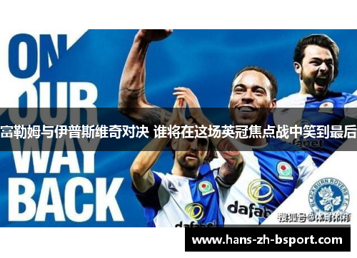 富勒姆与伊普斯维奇对决 谁将在这场英冠焦点战中笑到最后