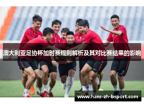 澳大利亚足协杯加时赛规则解析及其对比赛结果的影响