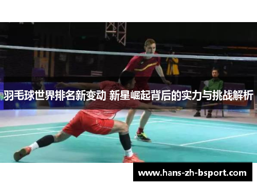 羽毛球世界排名新变动 新星崛起背后的实力与挑战解析
