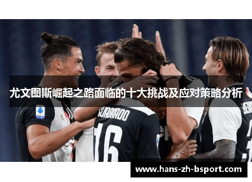 尤文图斯崛起之路面临的十大挑战及应对策略分析