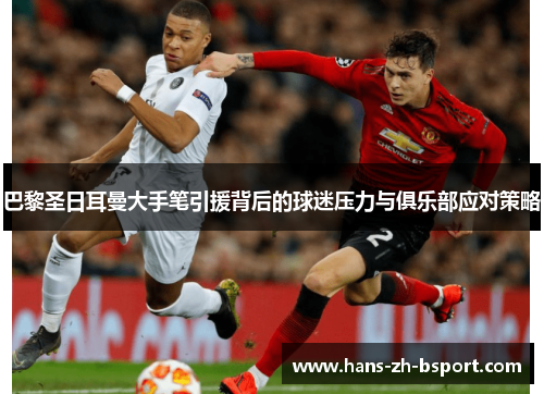 巴黎圣日耳曼大手笔引援背后的球迷压力与俱乐部应对策略