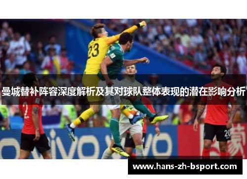 曼城替补阵容深度解析及其对球队整体表现的潜在影响分析