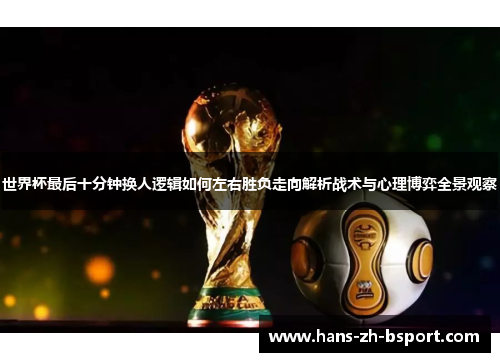 世界杯最后十分钟换人逻辑如何左右胜负走向解析战术与心理博弈全景观察
