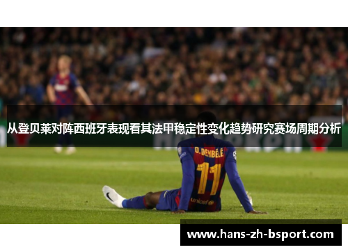 从登贝莱对阵西班牙表现看其法甲稳定性变化趋势研究赛场周期分析