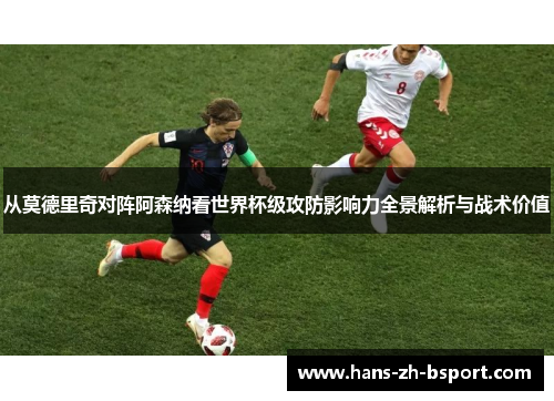 从莫德里奇对阵阿森纳看世界杯级攻防影响力全景解析与战术价值