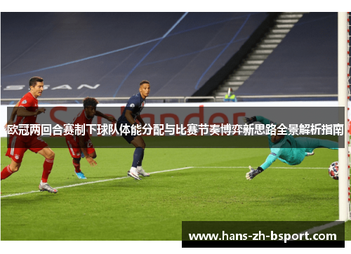 欧冠两回合赛制下球队体能分配与比赛节奏博弈新思路全景解析指南