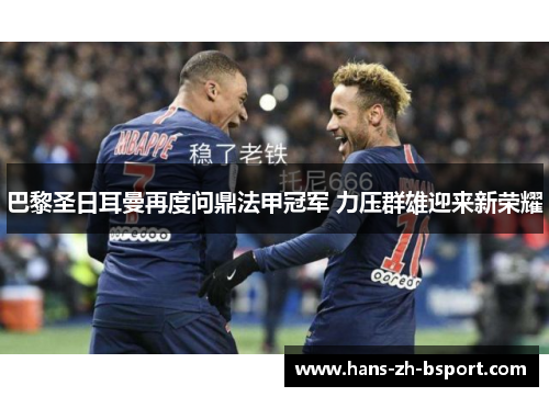 巴黎圣日耳曼再度问鼎法甲冠军 力压群雄迎来新荣耀