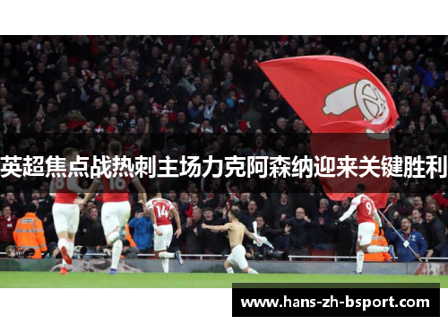 英超焦点战热刺主场力克阿森纳迎来关键胜利