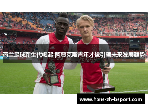 荷兰足球新生代崛起 阿贾克斯青年才俊引领未来发展趋势